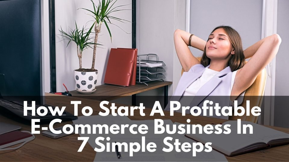 How To Start A Profitable E-Commerce Business In 7 Simple Steps